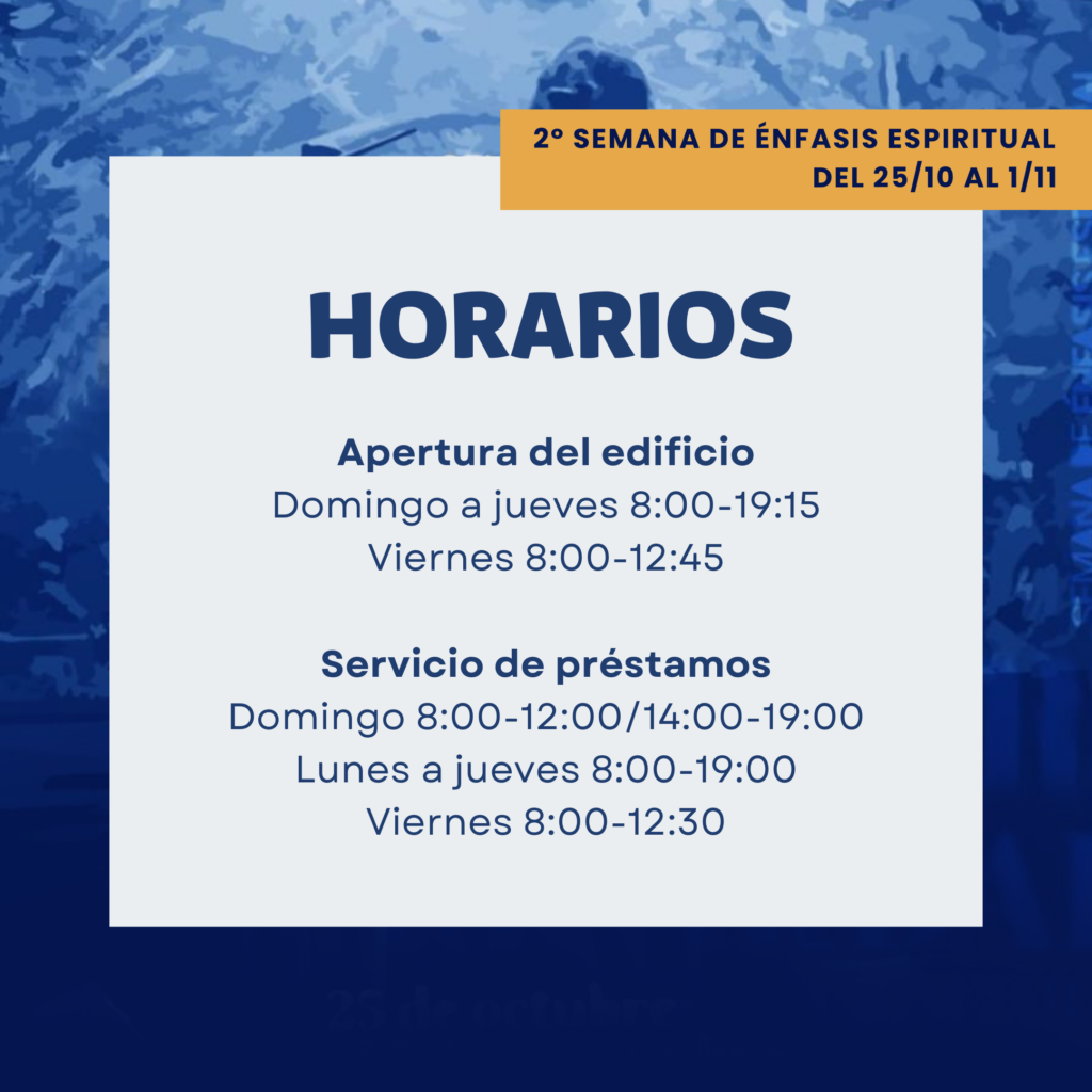 2ª semana de oración. Horarios del 25 de octubre al 1º de noviembre: Apertura del edificio: de domingo a jueves: 8:00 a 19:15. Viernes: 8:00 a 12:45. Servicio de préstamos: de domingo: 8:00 a 12:00 y de 14:00 a 19:00.
Lunes a jueves: 8:00 a 19:00. Viernes: 8:00 a 12:30.